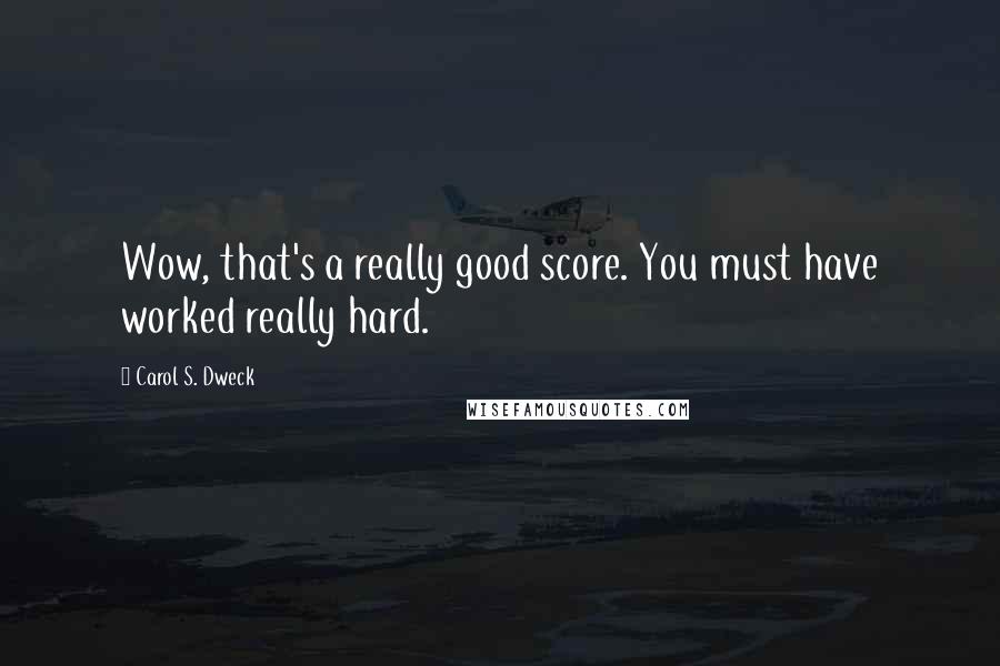 Carol S. Dweck Quotes: Wow, that's a really good score. You must have worked really hard.