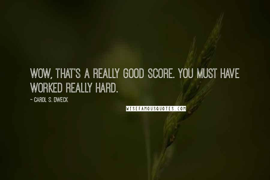 Carol S. Dweck Quotes: Wow, that's a really good score. You must have worked really hard.