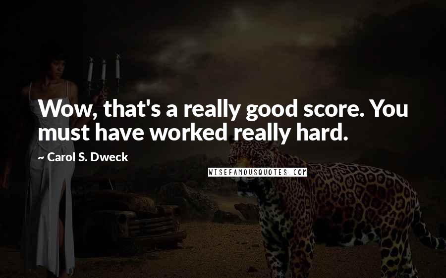Carol S. Dweck Quotes: Wow, that's a really good score. You must have worked really hard.
