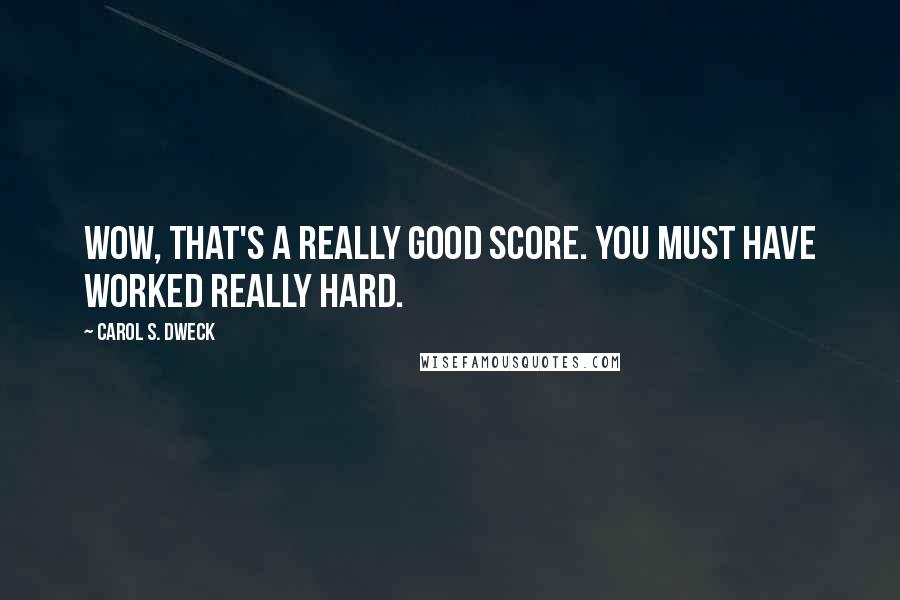 Carol S. Dweck Quotes: Wow, that's a really good score. You must have worked really hard.