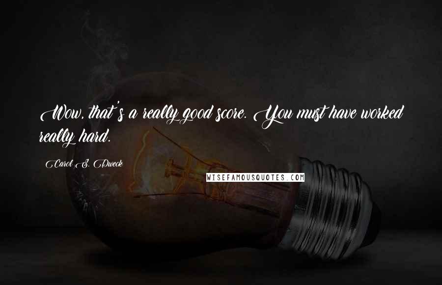 Carol S. Dweck Quotes: Wow, that's a really good score. You must have worked really hard.