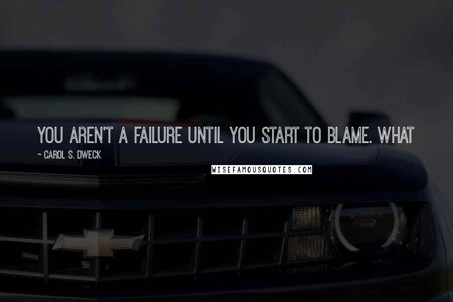 Carol S. Dweck Quotes: you aren't a failure until you start to blame. What