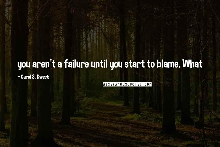 Carol S. Dweck Quotes: you aren't a failure until you start to blame. What
