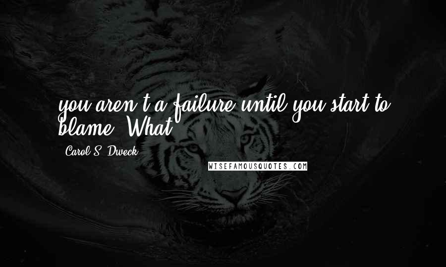 Carol S. Dweck Quotes: you aren't a failure until you start to blame. What