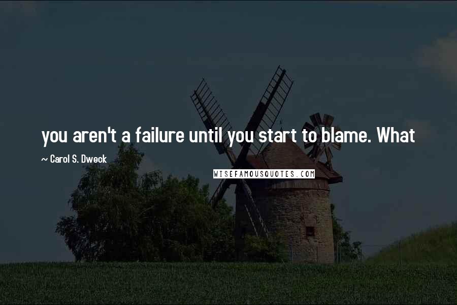 Carol S. Dweck Quotes: you aren't a failure until you start to blame. What