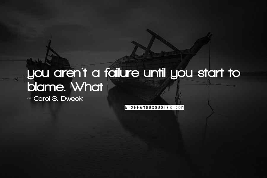 Carol S. Dweck Quotes: you aren't a failure until you start to blame. What