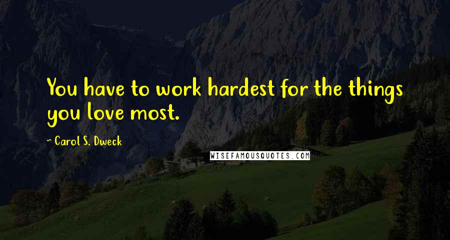 Carol S. Dweck Quotes: You have to work hardest for the things you love most.