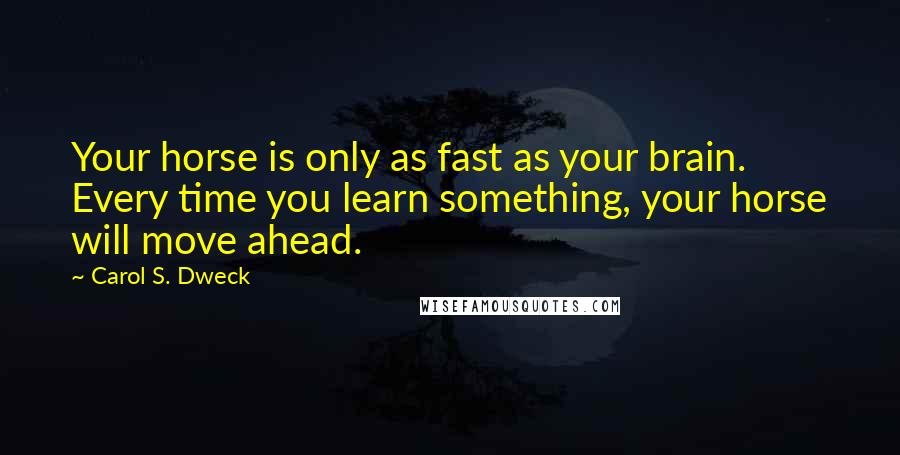 Carol S. Dweck Quotes: Your horse is only as fast as your brain. Every time you learn something, your horse will move ahead.