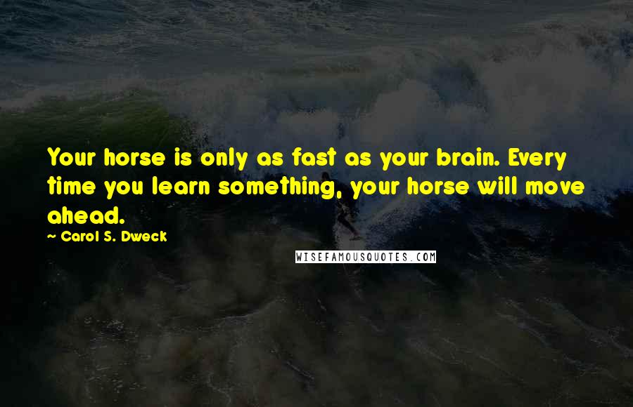 Carol S. Dweck Quotes: Your horse is only as fast as your brain. Every time you learn something, your horse will move ahead.