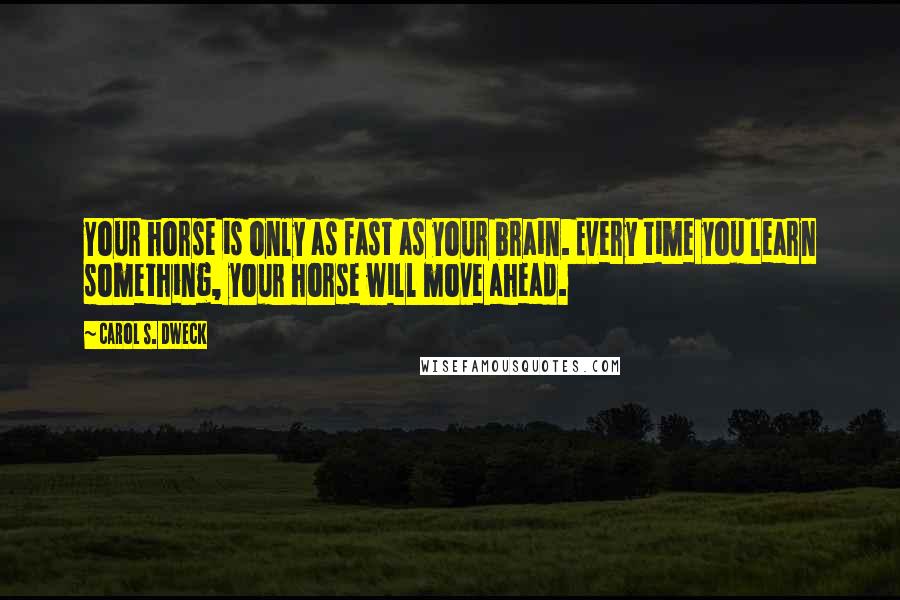 Carol S. Dweck Quotes: Your horse is only as fast as your brain. Every time you learn something, your horse will move ahead.