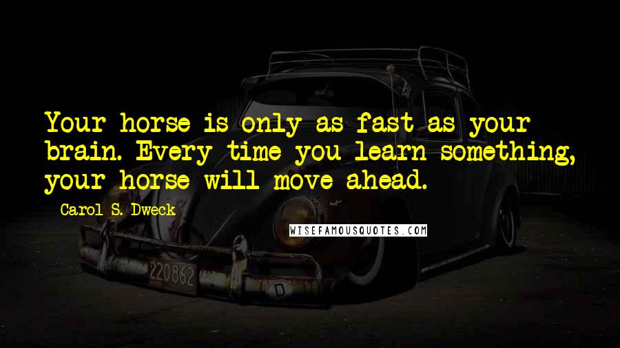 Carol S. Dweck Quotes: Your horse is only as fast as your brain. Every time you learn something, your horse will move ahead.