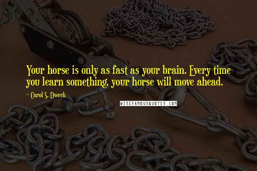 Carol S. Dweck Quotes: Your horse is only as fast as your brain. Every time you learn something, your horse will move ahead.