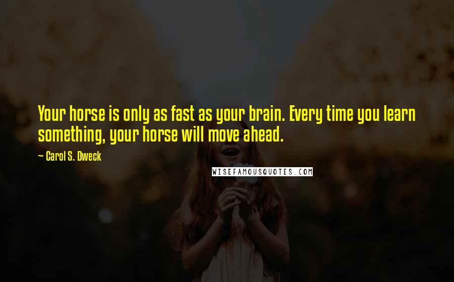 Carol S. Dweck Quotes: Your horse is only as fast as your brain. Every time you learn something, your horse will move ahead.