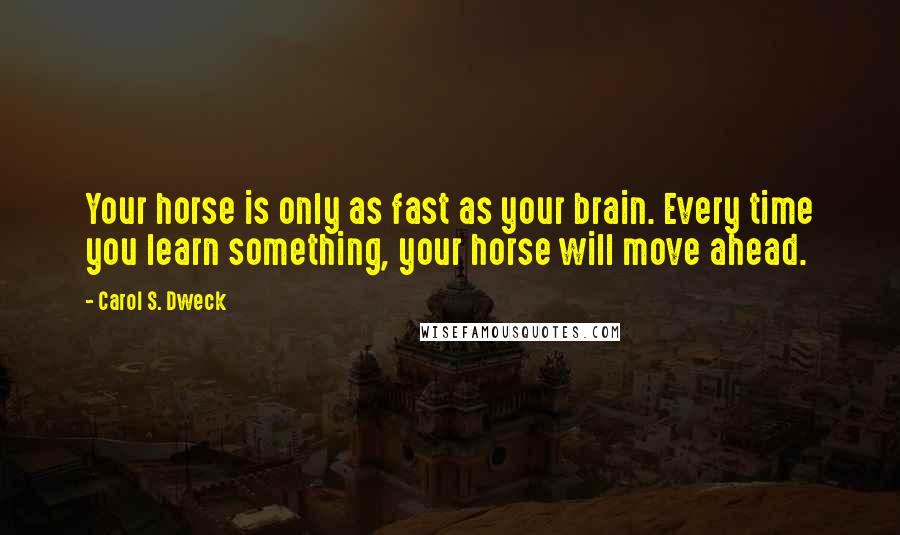 Carol S. Dweck Quotes: Your horse is only as fast as your brain. Every time you learn something, your horse will move ahead.