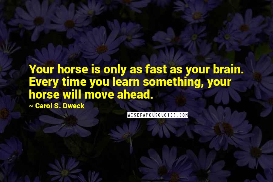 Carol S. Dweck Quotes: Your horse is only as fast as your brain. Every time you learn something, your horse will move ahead.