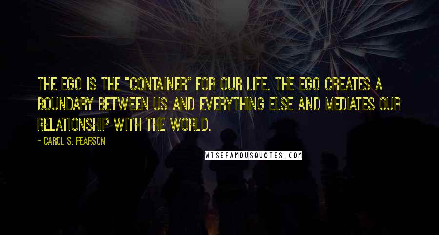 Carol S. Pearson Quotes: The Ego is the "container" for our life. The Ego creates a boundary between us and everything else and mediates our relationship with the world.