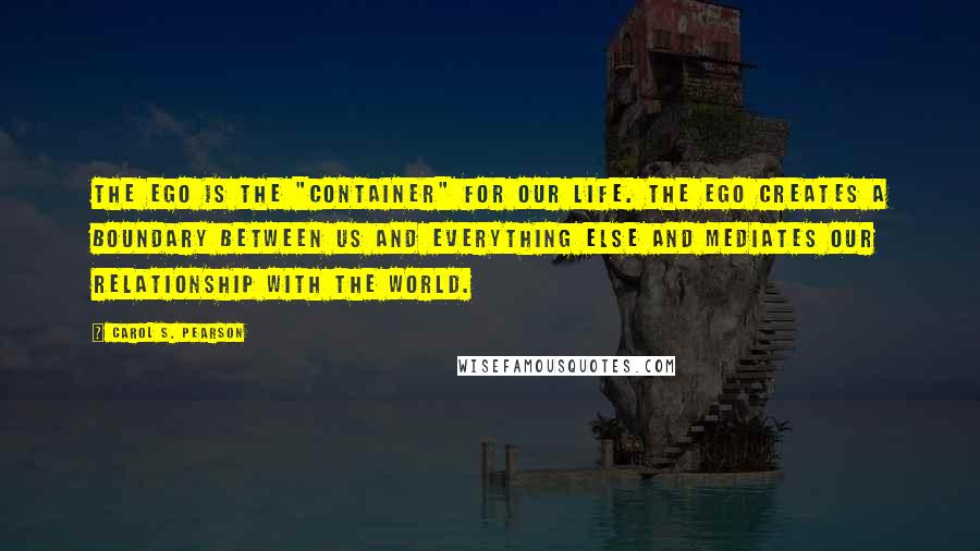 Carol S. Pearson Quotes: The Ego is the "container" for our life. The Ego creates a boundary between us and everything else and mediates our relationship with the world.