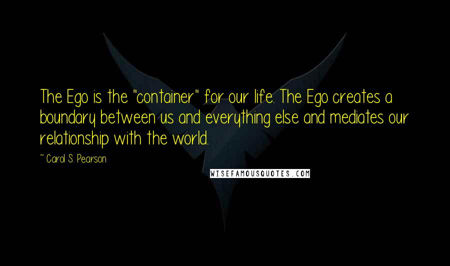 Carol S. Pearson Quotes: The Ego is the "container" for our life. The Ego creates a boundary between us and everything else and mediates our relationship with the world.