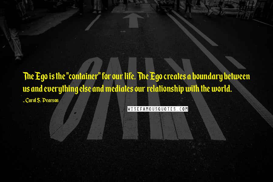 Carol S. Pearson Quotes: The Ego is the "container" for our life. The Ego creates a boundary between us and everything else and mediates our relationship with the world.