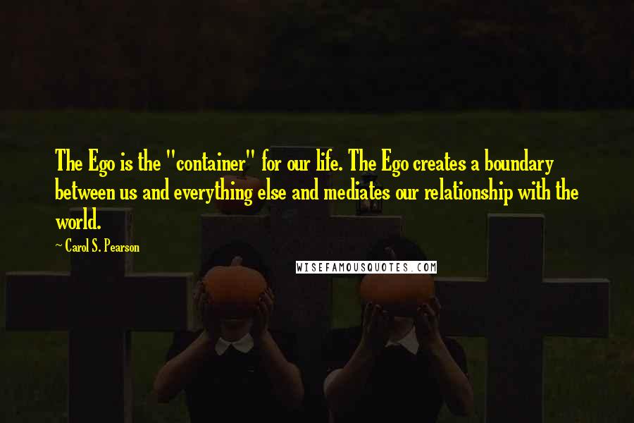 Carol S. Pearson Quotes: The Ego is the "container" for our life. The Ego creates a boundary between us and everything else and mediates our relationship with the world.