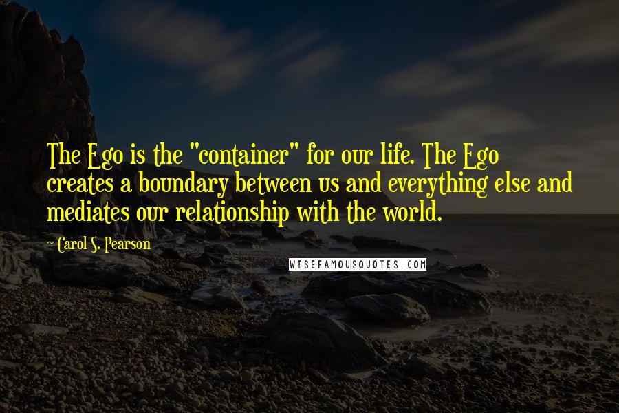 Carol S. Pearson Quotes: The Ego is the "container" for our life. The Ego creates a boundary between us and everything else and mediates our relationship with the world.