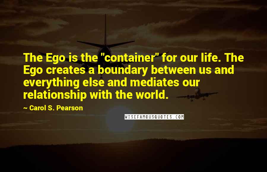 Carol S. Pearson Quotes: The Ego is the "container" for our life. The Ego creates a boundary between us and everything else and mediates our relationship with the world.