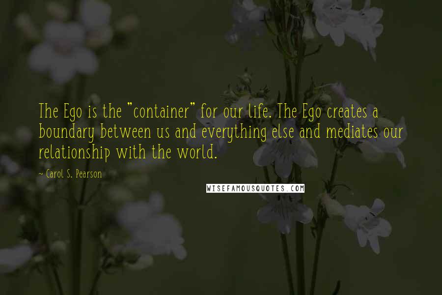 Carol S. Pearson Quotes: The Ego is the "container" for our life. The Ego creates a boundary between us and everything else and mediates our relationship with the world.