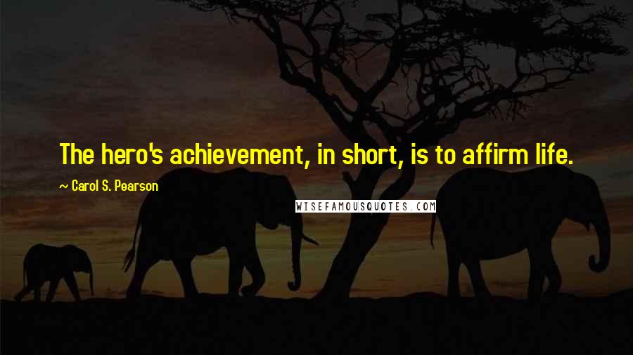 Carol S. Pearson Quotes: The hero's achievement, in short, is to affirm life.