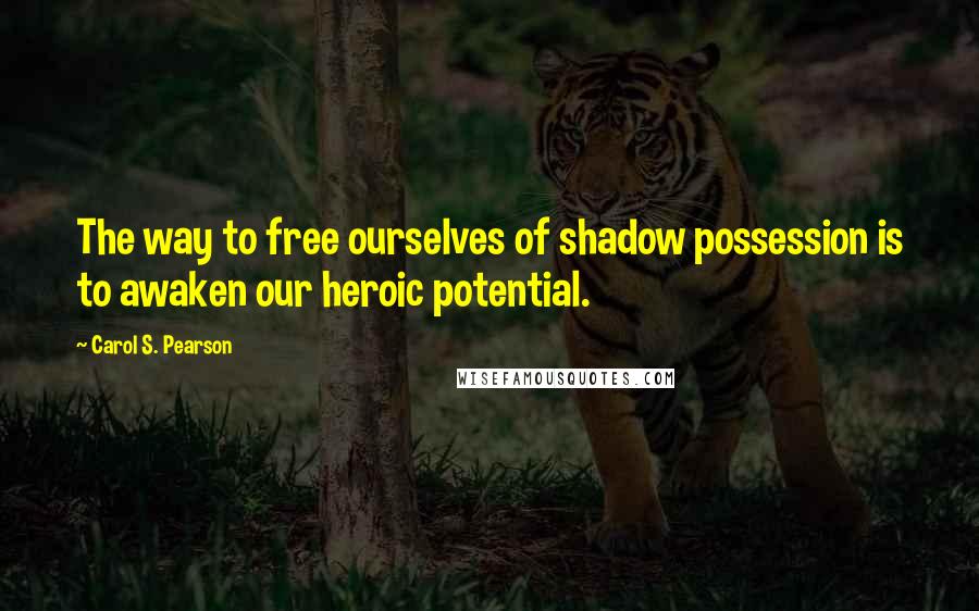 Carol S. Pearson Quotes: The way to free ourselves of shadow possession is to awaken our heroic potential.
