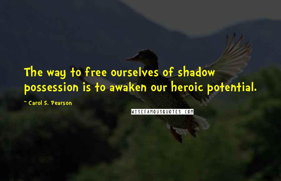 Carol S. Pearson Quotes: The way to free ourselves of shadow possession is to awaken our heroic potential.