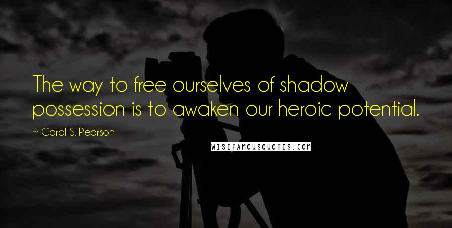 Carol S. Pearson Quotes: The way to free ourselves of shadow possession is to awaken our heroic potential.