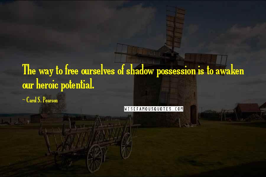 Carol S. Pearson Quotes: The way to free ourselves of shadow possession is to awaken our heroic potential.