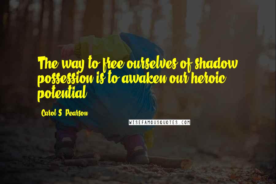 Carol S. Pearson Quotes: The way to free ourselves of shadow possession is to awaken our heroic potential.