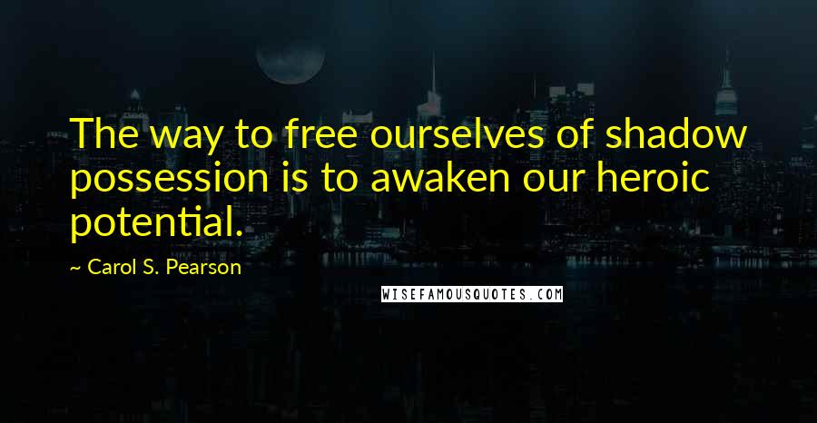 Carol S. Pearson Quotes: The way to free ourselves of shadow possession is to awaken our heroic potential.