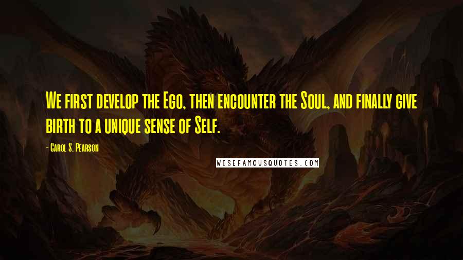 Carol S. Pearson Quotes: We first develop the Ego, then encounter the Soul, and finally give birth to a unique sense of Self.
