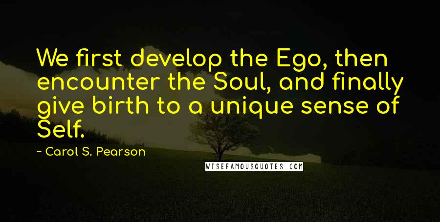 Carol S. Pearson Quotes: We first develop the Ego, then encounter the Soul, and finally give birth to a unique sense of Self.