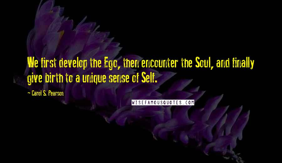 Carol S. Pearson Quotes: We first develop the Ego, then encounter the Soul, and finally give birth to a unique sense of Self.