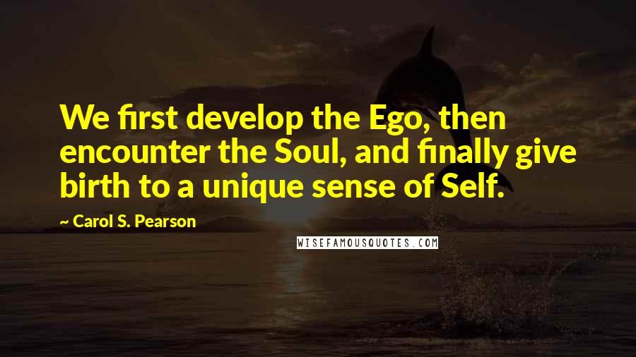 Carol S. Pearson Quotes: We first develop the Ego, then encounter the Soul, and finally give birth to a unique sense of Self.