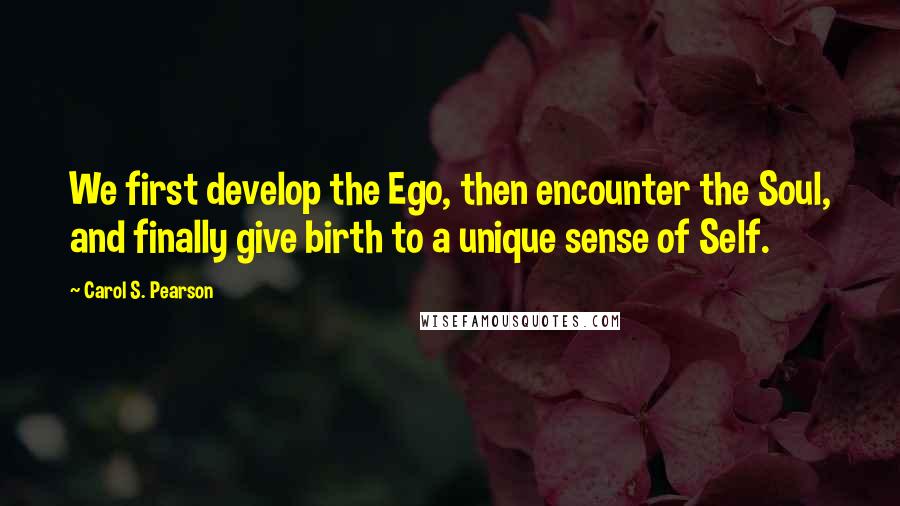 Carol S. Pearson Quotes: We first develop the Ego, then encounter the Soul, and finally give birth to a unique sense of Self.