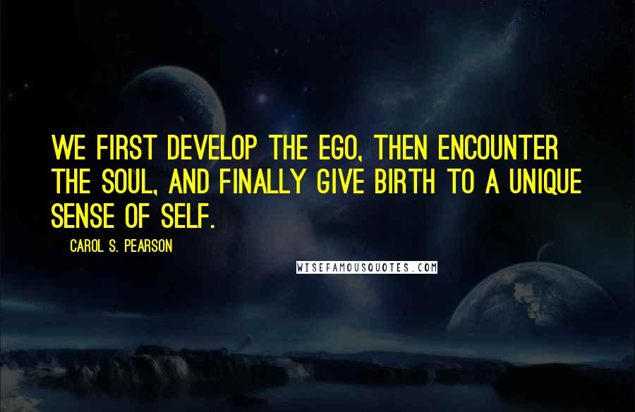 Carol S. Pearson Quotes: We first develop the Ego, then encounter the Soul, and finally give birth to a unique sense of Self.