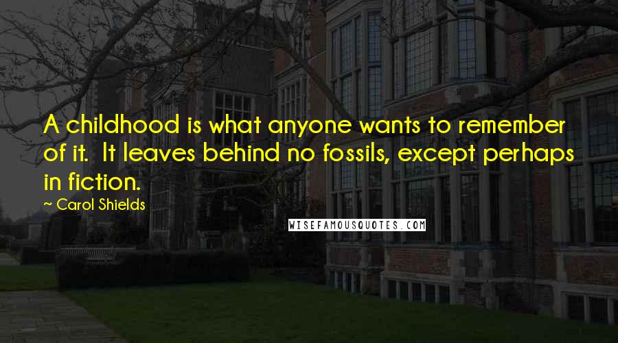 Carol Shields Quotes: A childhood is what anyone wants to remember of it.  It leaves behind no fossils, except perhaps in fiction.