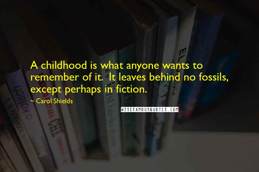 Carol Shields Quotes: A childhood is what anyone wants to remember of it.  It leaves behind no fossils, except perhaps in fiction.