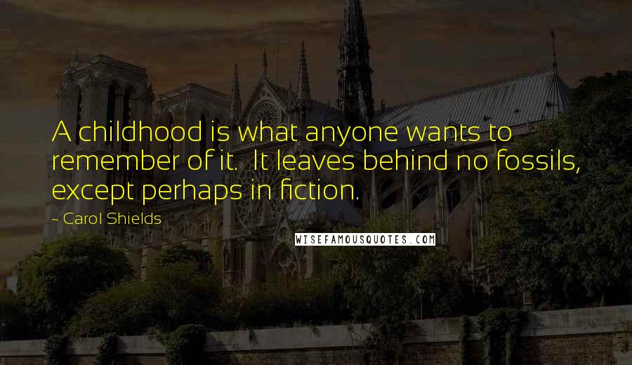 Carol Shields Quotes: A childhood is what anyone wants to remember of it.  It leaves behind no fossils, except perhaps in fiction.