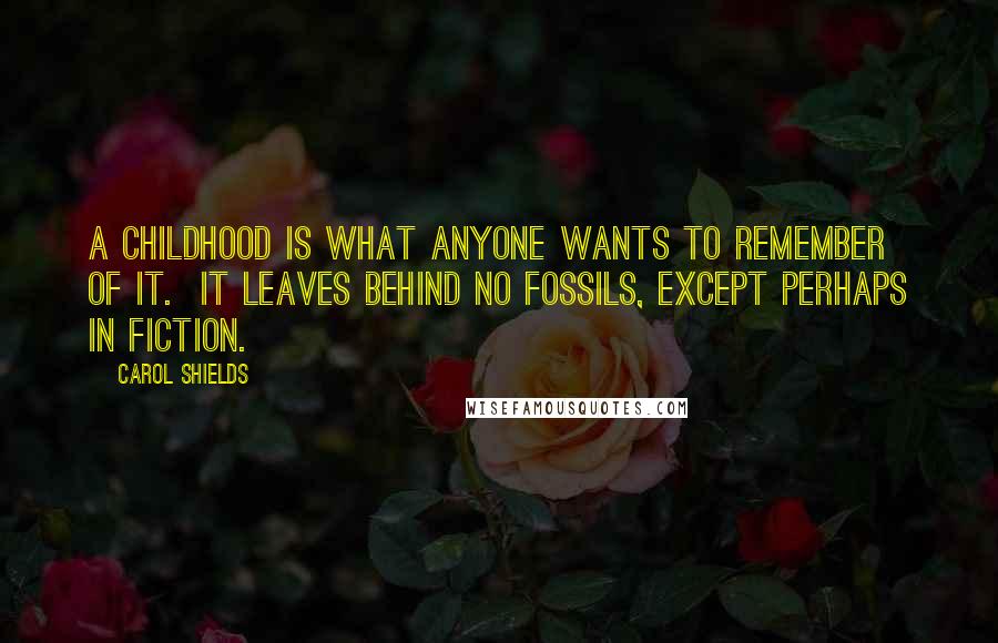 Carol Shields Quotes: A childhood is what anyone wants to remember of it.  It leaves behind no fossils, except perhaps in fiction.