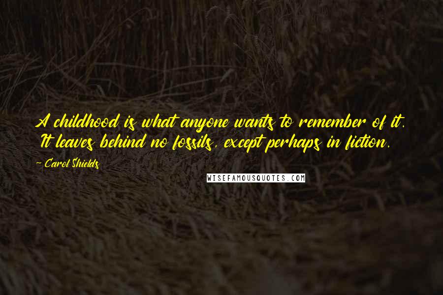 Carol Shields Quotes: A childhood is what anyone wants to remember of it.  It leaves behind no fossils, except perhaps in fiction.