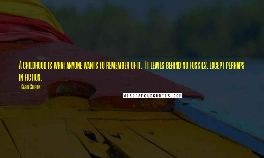 Carol Shields Quotes: A childhood is what anyone wants to remember of it.  It leaves behind no fossils, except perhaps in fiction.