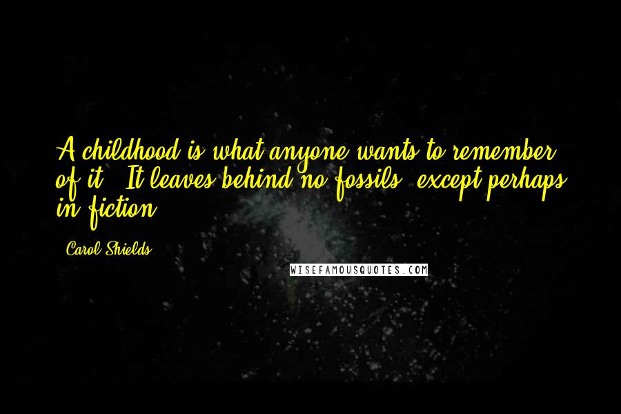 Carol Shields Quotes: A childhood is what anyone wants to remember of it.  It leaves behind no fossils, except perhaps in fiction.