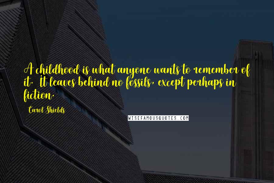 Carol Shields Quotes: A childhood is what anyone wants to remember of it.  It leaves behind no fossils, except perhaps in fiction.