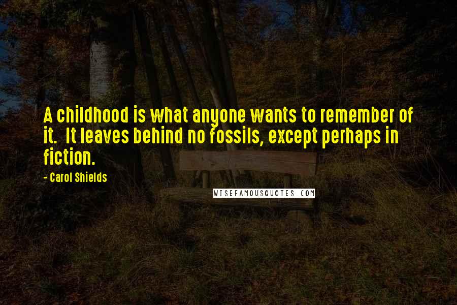 Carol Shields Quotes: A childhood is what anyone wants to remember of it.  It leaves behind no fossils, except perhaps in fiction.