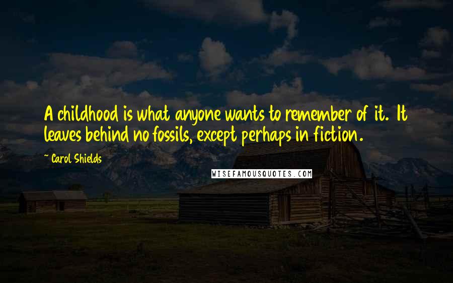 Carol Shields Quotes: A childhood is what anyone wants to remember of it.  It leaves behind no fossils, except perhaps in fiction.